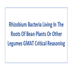 Rhizobium Bacteria Living In The Roots Of Bean Plants Or Other Legumes GMAT Critical Reasoning